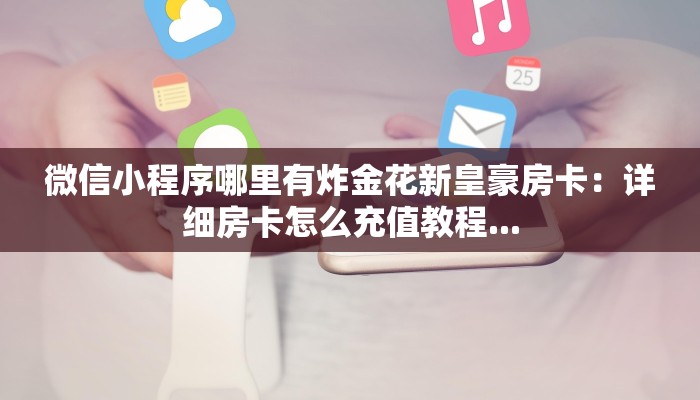 微信小程序哪里有炸金花新皇豪房卡：详细房卡怎么充值教程...
