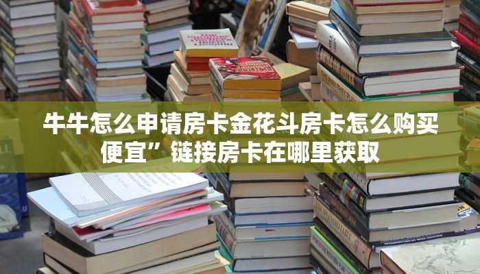 牛牛怎么申请房卡金花斗房卡怎么购买便宜”链接房卡在哪里获取