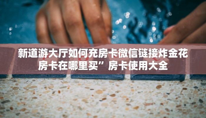 新道游大厅如何充房卡微信链接炸金花房卡在哪里买”房卡使用大全